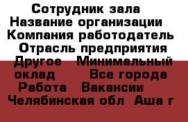 Сотрудник зала › Название организации ­ Компания-работодатель › Отрасль предприятия ­ Другое › Минимальный оклад ­ 1 - Все города Работа » Вакансии   . Челябинская обл.,Аша г.